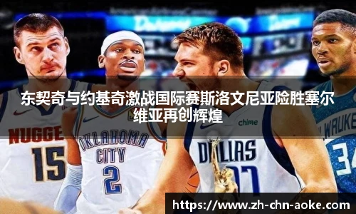 东契奇与约基奇激战国际赛斯洛文尼亚险胜塞尔维亚再创辉煌