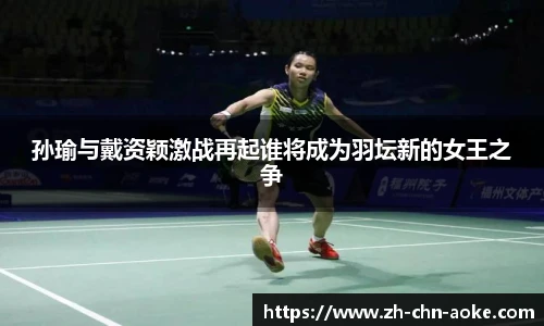 孙瑜与戴资颖激战再起谁将成为羽坛新的女王之争